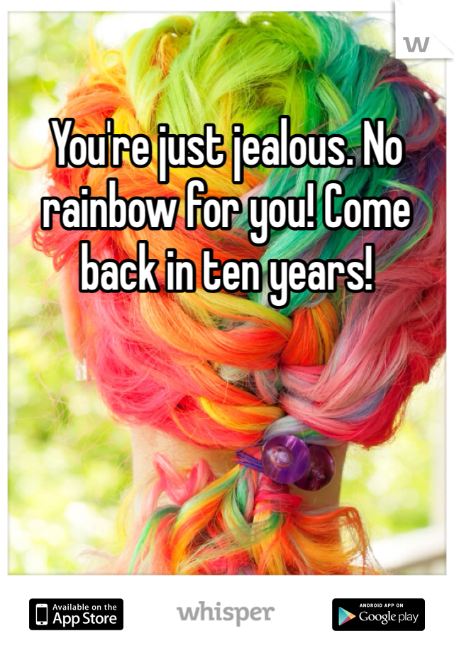 You're just jealous. No rainbow for you! Come back in ten years! 