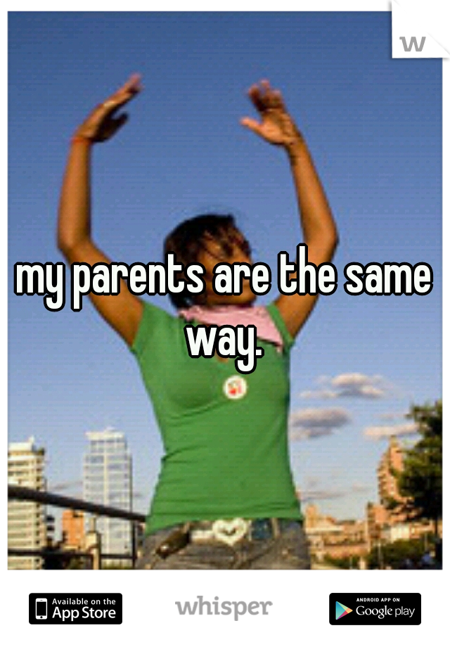 my parents are the same way. 