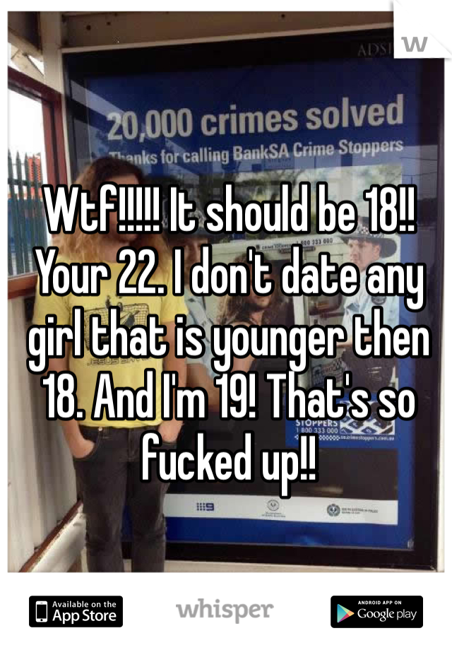 Wtf!!!!! It should be 18!! Your 22. I don't date any girl that is younger then 18. And I'm 19! That's so fucked up!!