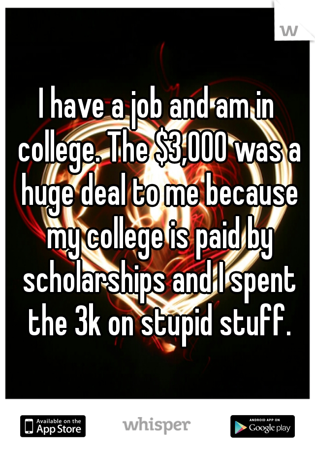 I have a job and am in college. The $3,000 was a huge deal to me because my college is paid by scholarships and I spent the 3k on stupid stuff.