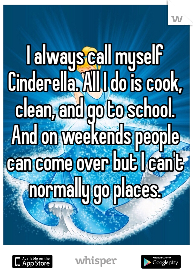 I always call myself Cinderella. All I do is cook, clean, and go to school. And on weekends people can come over but I can't normally go places.