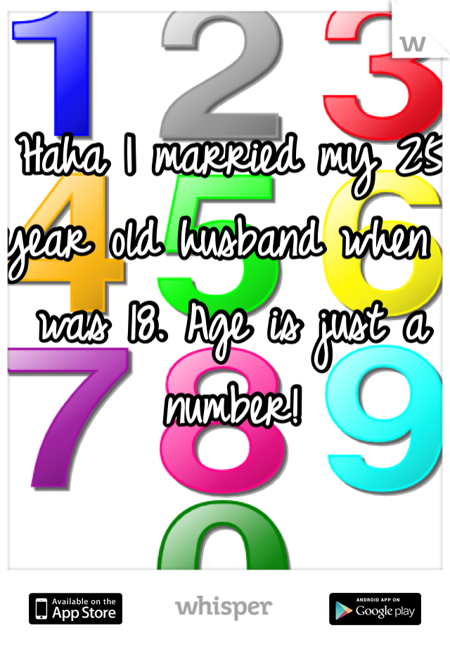 Haha I married my 25 year old husband when I was 18. Age is just a number!