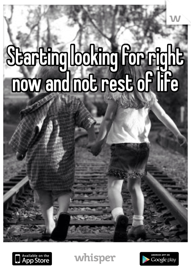 Starting looking for right now and not rest of life