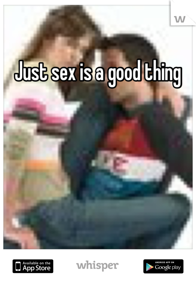 Just sex is a good thing