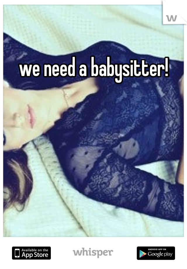 we need a babysitter!
