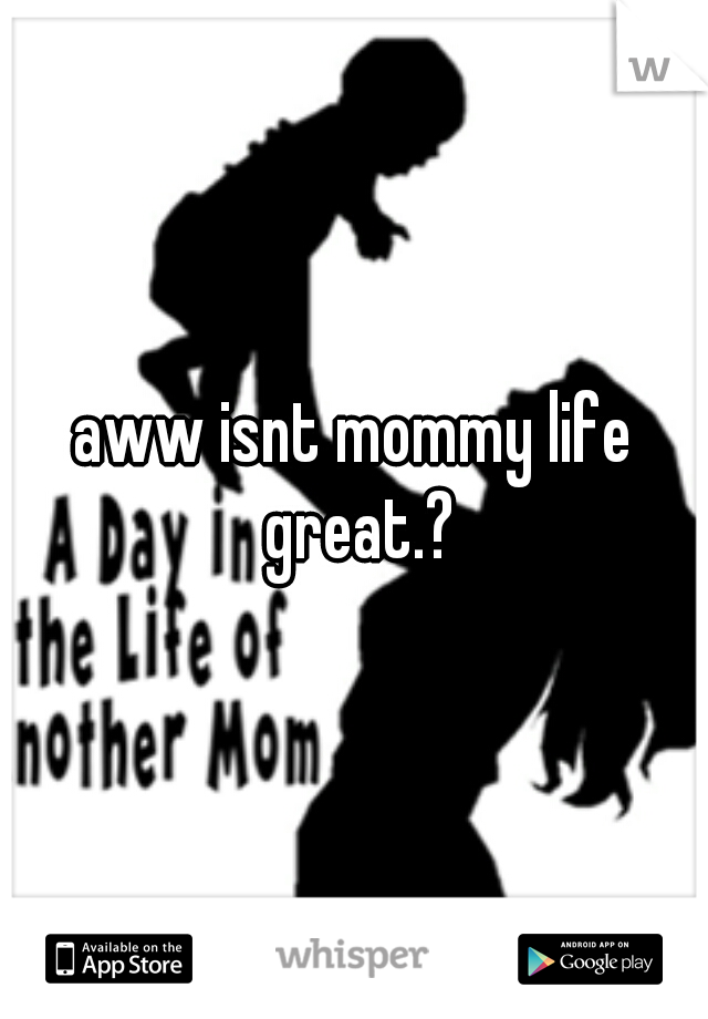 aww isnt mommy life great.?