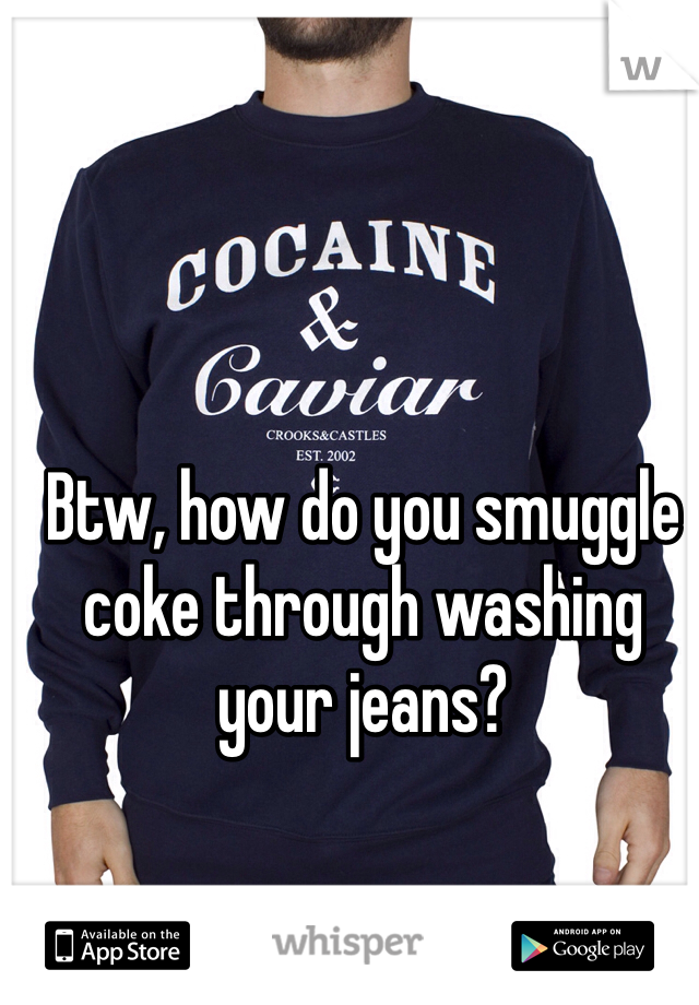 Btw, how do you smuggle coke through washing your jeans?