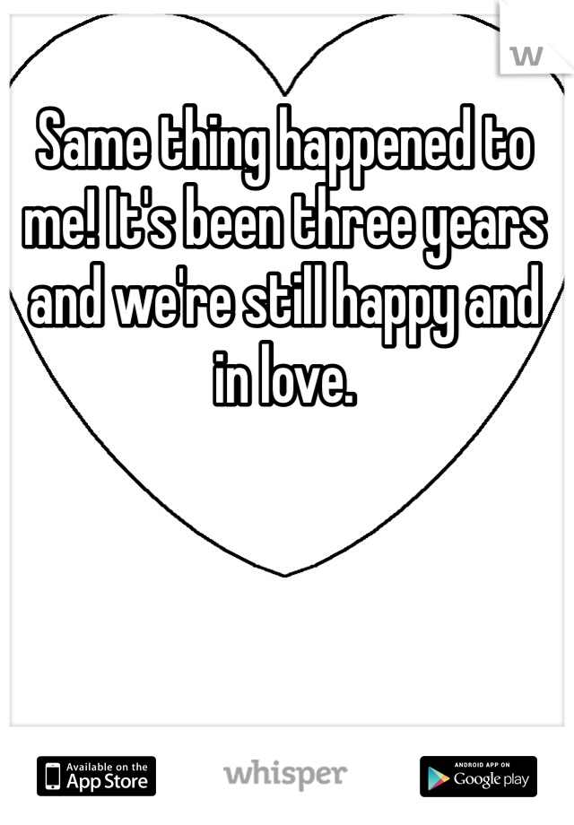 Same thing happened to me! It's been three years and we're still happy and in love. 