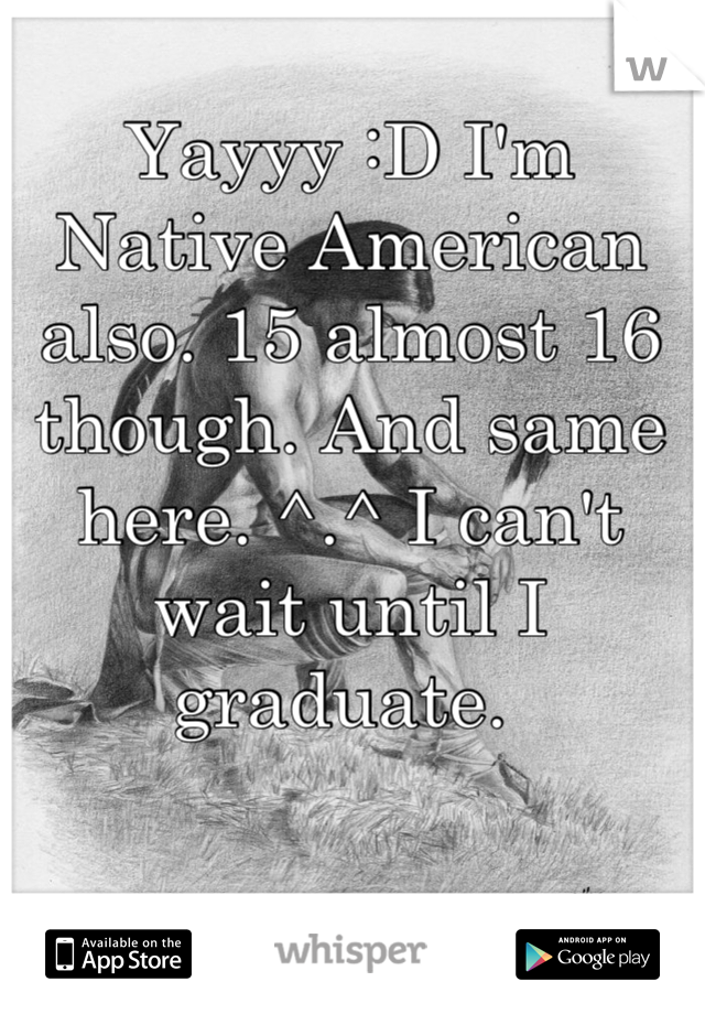 Yayyy :D I'm Native American also. 15 almost 16 though. And same here. ^.^ I can't wait until I graduate. 