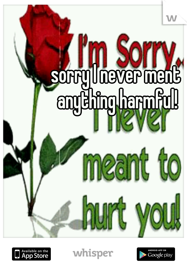 sorry I never ment anything harmful!