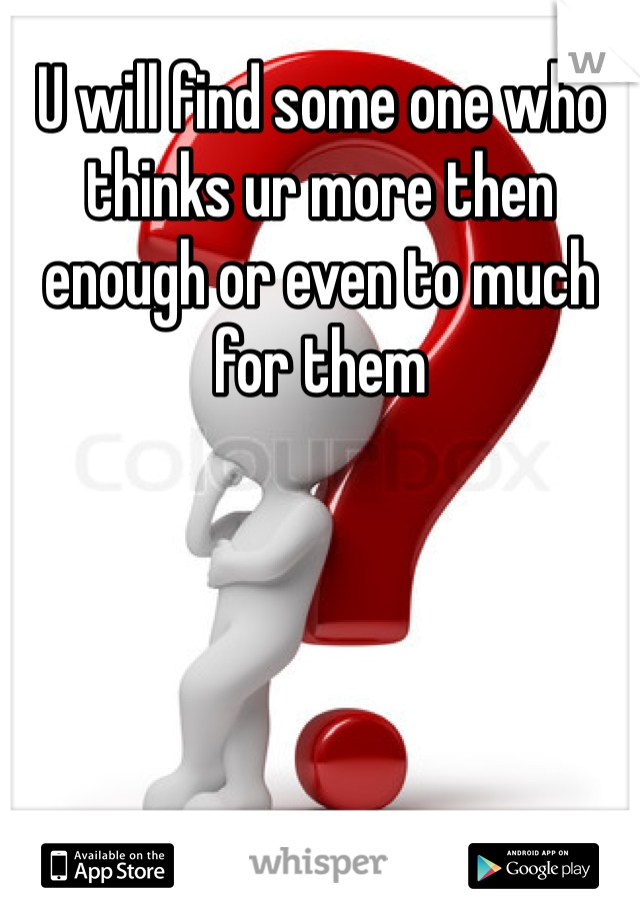 U will find some one who thinks ur more then enough or even to much for them