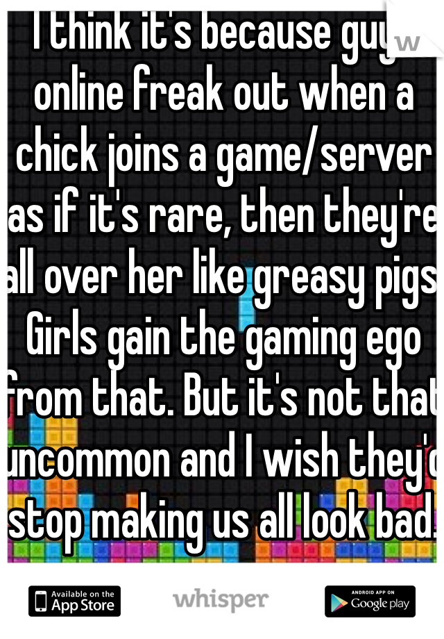 I think it's because guys online freak out when a chick joins a game/server as if it's rare, then they're all over her like greasy pigs. Girls gain the gaming ego from that. But it's not that uncommon and I wish they'd stop making us all look bad.