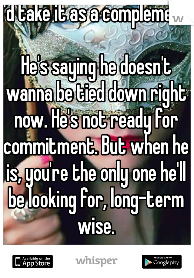 I'd take it as a complement.

He's saying he doesn't wanna be tied down right now. He's not ready for commitment. But when he is, you're the only one he'll be looking for, long-term wise.