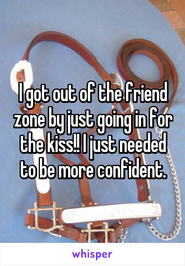 I got out of the friend zone by just going in for the kiss!! I just needed to be more confident.