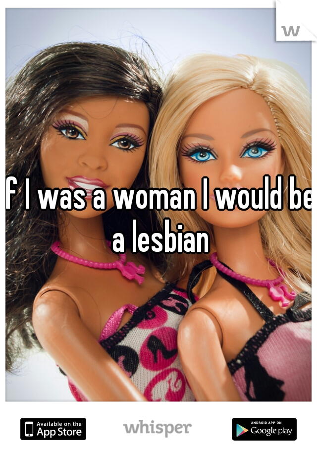 If I was a woman I would be a lesbian