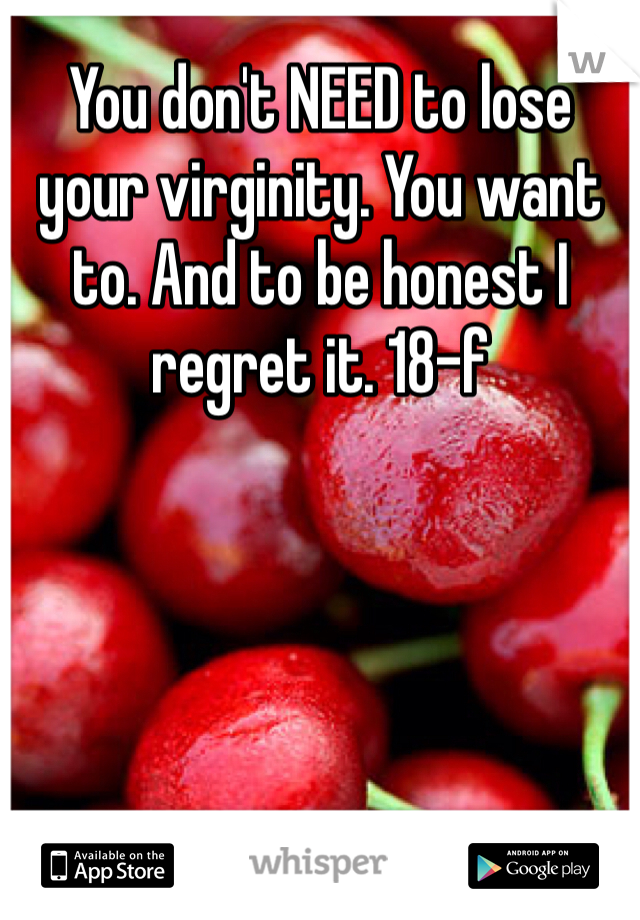 You don't NEED to lose your virginity. You want to. And to be honest I regret it. 18-f