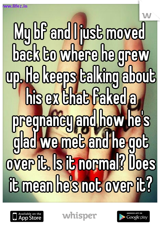 My bf and I just moved back to where he grew up. He keeps talking about his ex that faked a pregnancy and how he's glad we met and he got over it. Is it normal? Does it mean he's not over it?