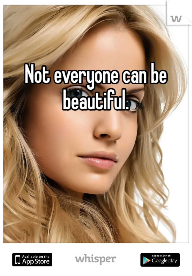Not everyone can be beautiful.