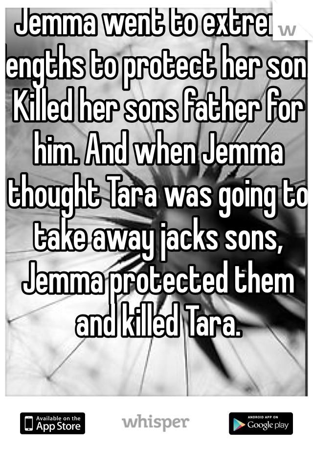 Jemma went to extreme lengths to protect her son. Killed her sons father for him. And when Jemma thought Tara was going to take away jacks sons, Jemma protected them and killed Tara. 