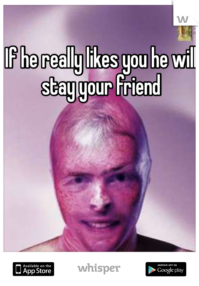 If he really likes you he will stay your friend 