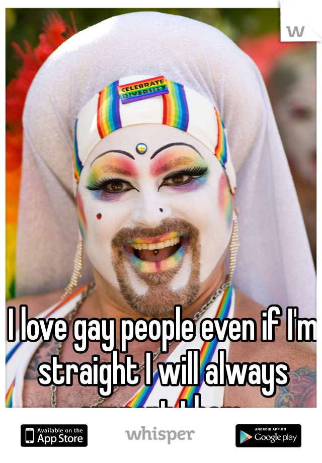 I love gay people even if I'm straight I will always support them. 