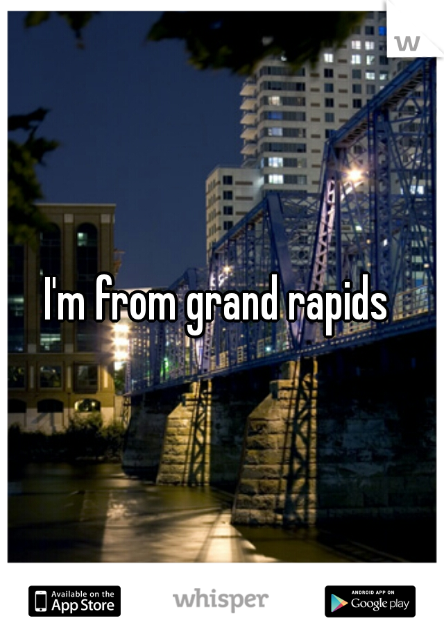 I'm from grand rapids 