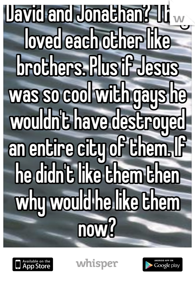 David and Jonathan? They loved each other like brothers. Plus if Jesus was so cool with gays he wouldn't have destroyed an entire city of them. If he didn't like them then why would he like them now?