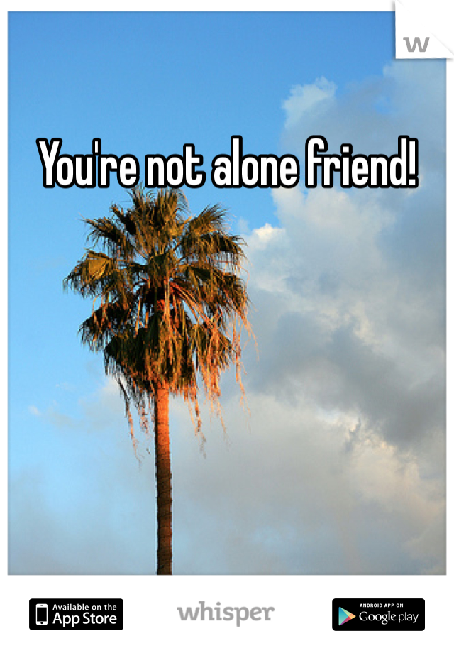 You're not alone friend!