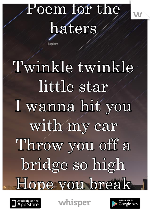 Poem for the haters
 
Twinkle twinkle little star 
I wanna hit you with my car
Throw you off a bridge so high
Hope you break your neck and die 