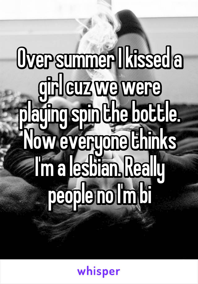 Over summer I kissed a girl cuz we were playing spin the bottle. Now everyone thinks I'm a lesbian. Really people no I'm bi
