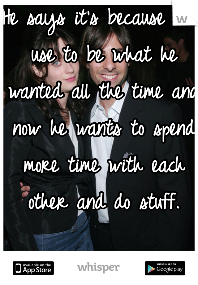 He says it's because that use to be what he wanted all the time and now he wants to spend more time with each other and do stuff. 