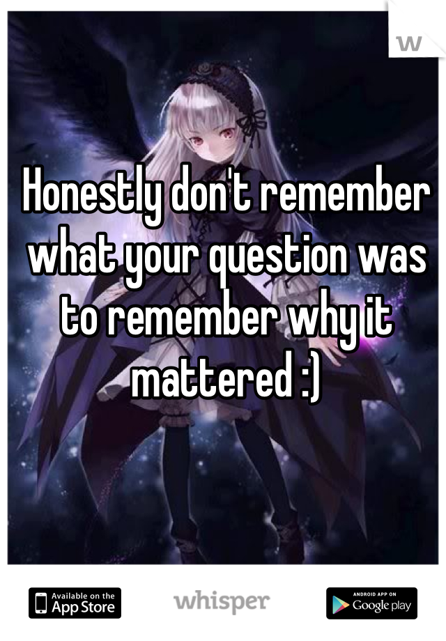 Honestly don't remember what your question was to remember why it mattered :)