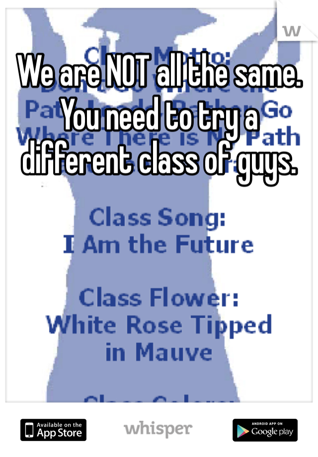We are NOT all the same.  You need to try a different class of guys.