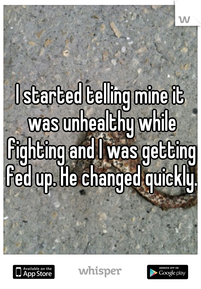 I started telling mine it was unhealthy while fighting and I was getting fed up. He changed quickly.