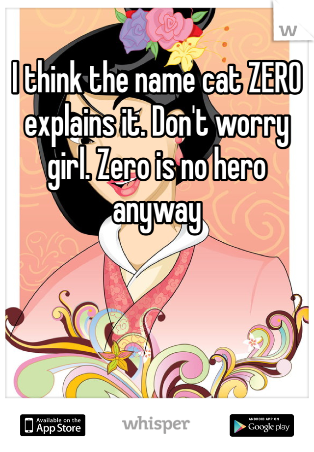 I think the name cat ZERO explains it. Don't worry girl. Zero is no hero anyway