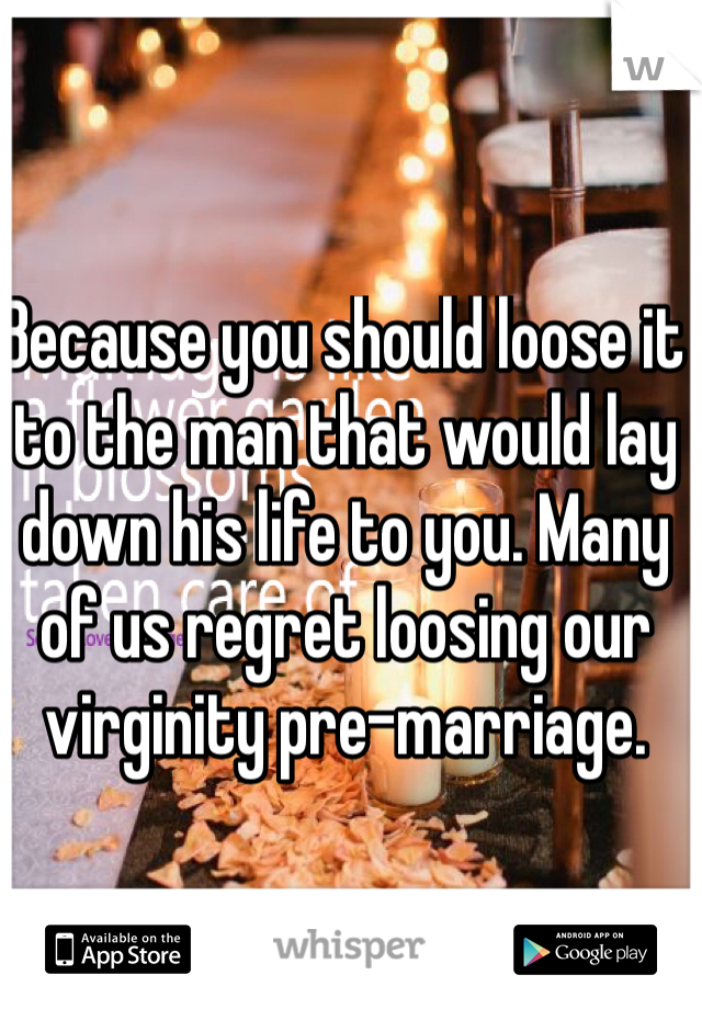 Because you should loose it to the man that would lay down his life to you. Many of us regret loosing our virginity pre-marriage. 