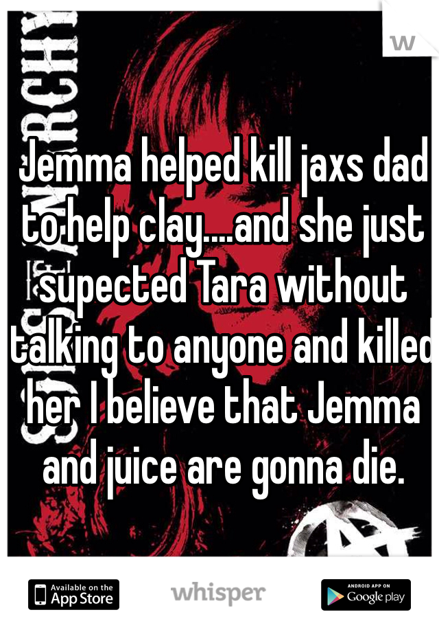 Jemma helped kill jaxs dad to help clay....and she just supected Tara without talking to anyone and killed her I believe that Jemma and juice are gonna die.