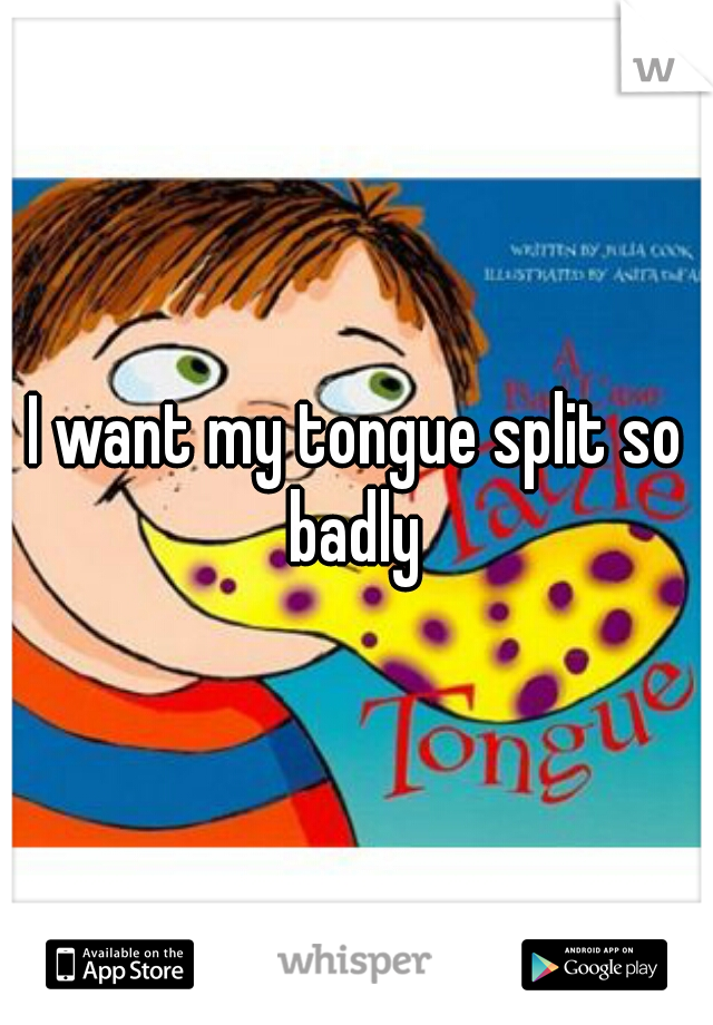 I want my tongue split so badly 