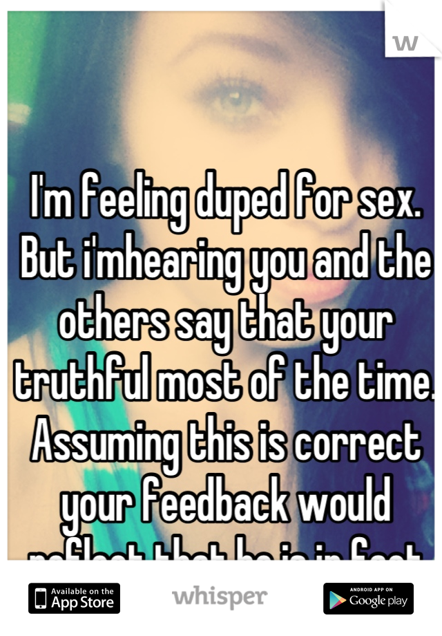 I'm feeling duped for sex. But i'mhearing you and the others say that your truthful most of the time. Assuming this is correct your feedback would reflect that he is in fact being genuinely sweet...hm 