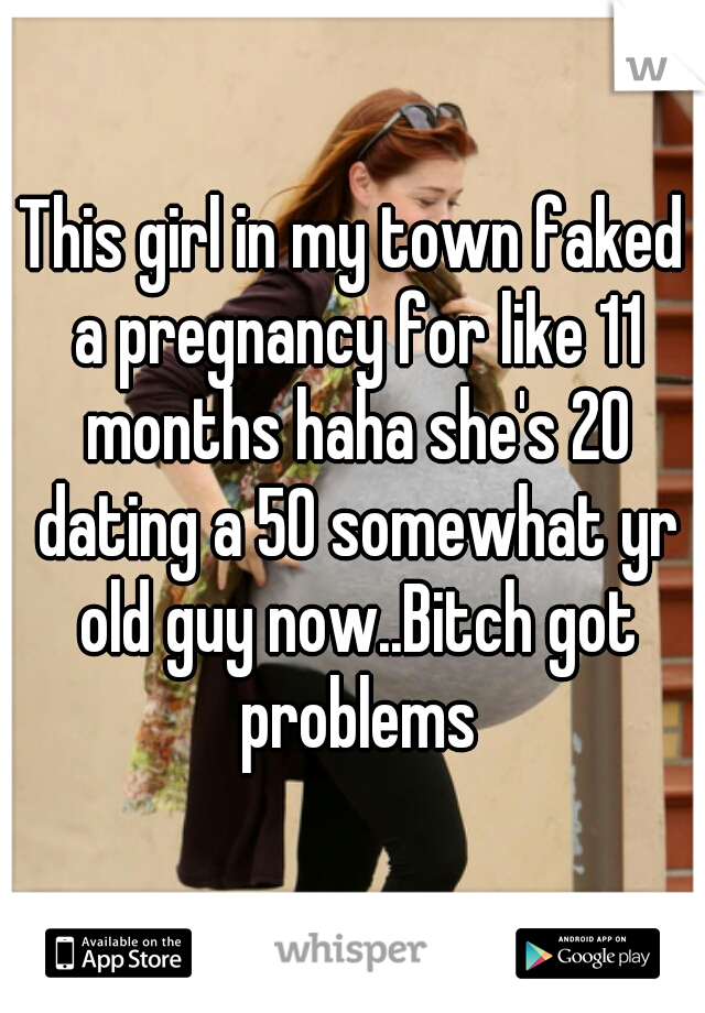 This girl in my town faked a pregnancy for like 11 months haha she's 20 dating a 50 somewhat yr old guy now..Bitch got problems