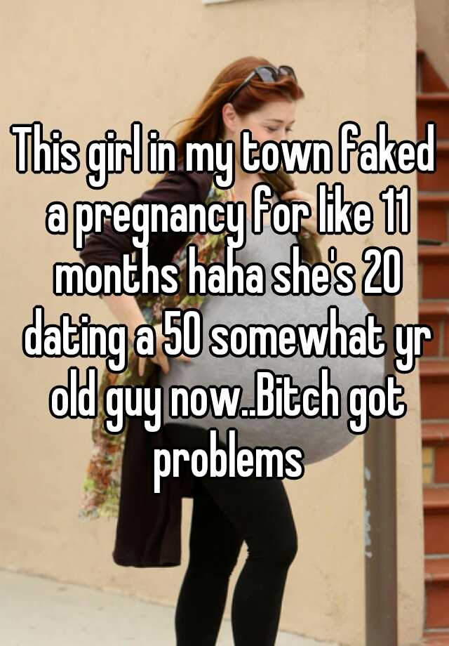 This girl in my town faked a pregnancy for like 11 months haha she's 20 dating a 50 somewhat yr old guy now..Bitch got problems