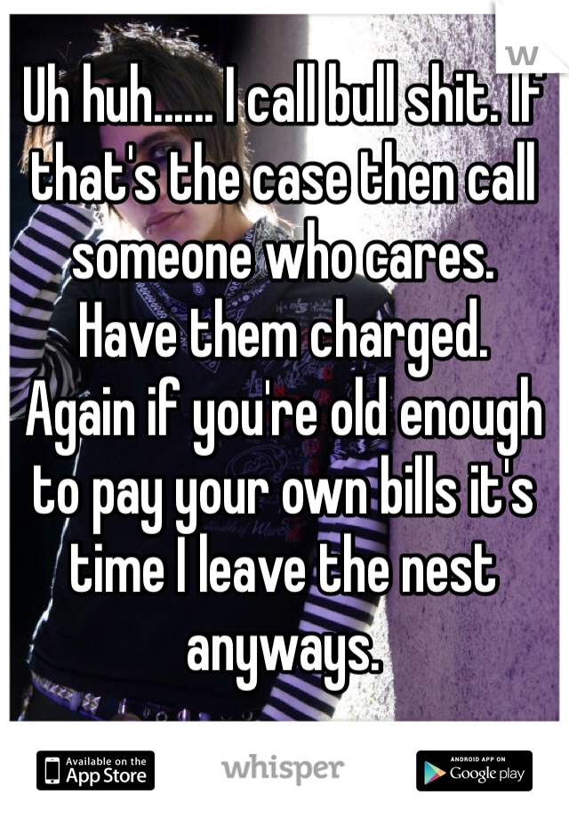 Uh huh...... I call bull shit. If that's the case then call someone who cares. 
Have them charged. 
Again if you're old enough to pay your own bills it's time I leave the nest anyways. 