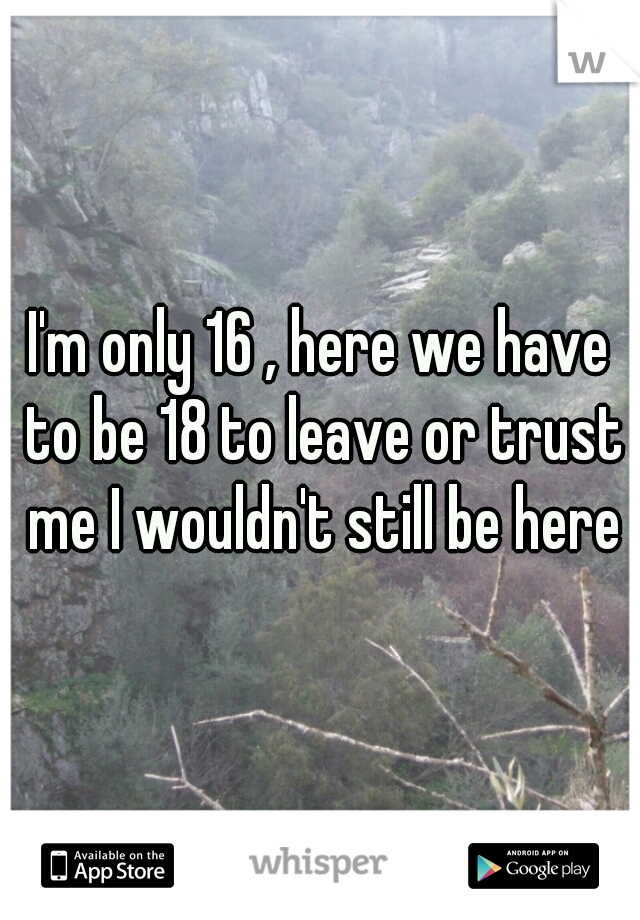 I'm only 16 , here we have to be 18 to leave or trust me I wouldn't still be here