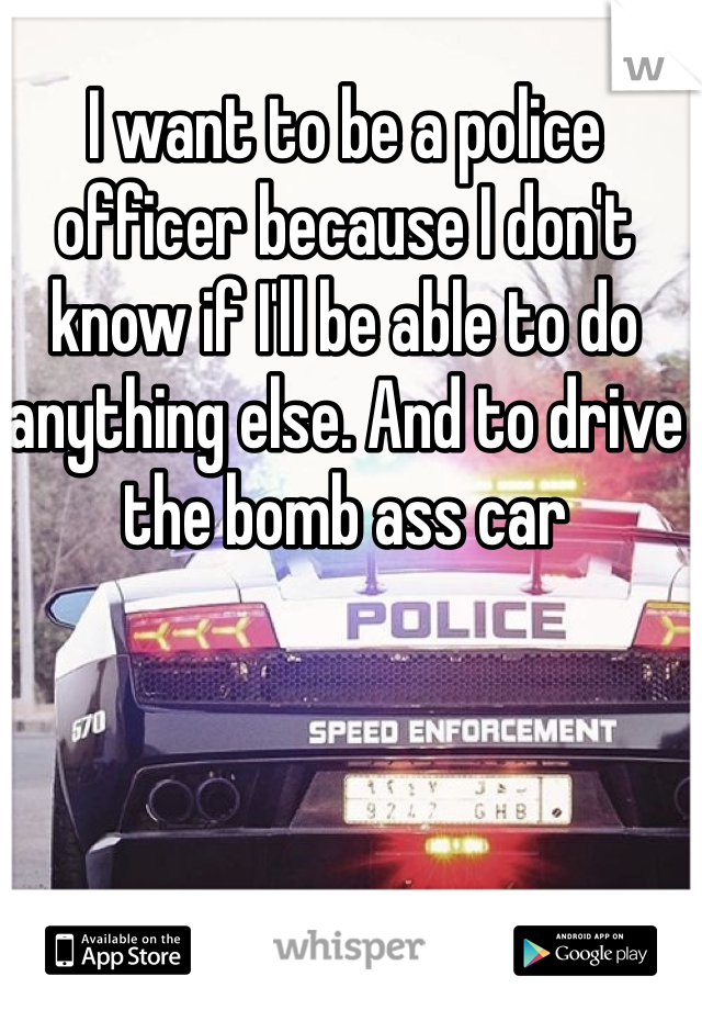 I want to be a police officer because I don't know if I'll be able to do anything else. And to drive the bomb ass car