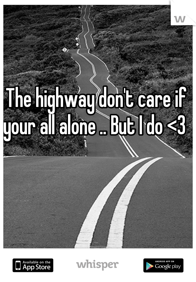 The highway don't care if your all alone .. But I do <3 