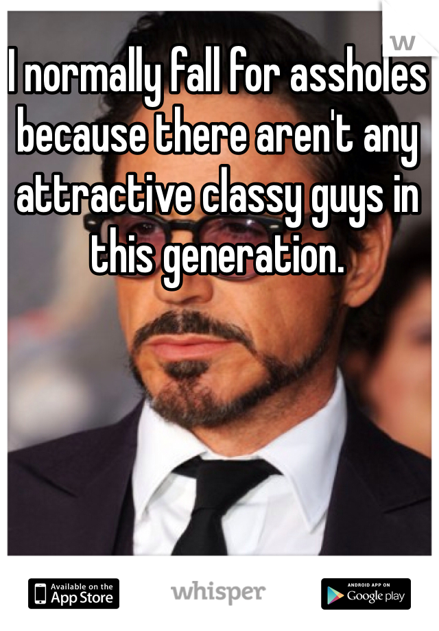 I normally fall for assholes because there aren't any attractive classy guys in this generation. 