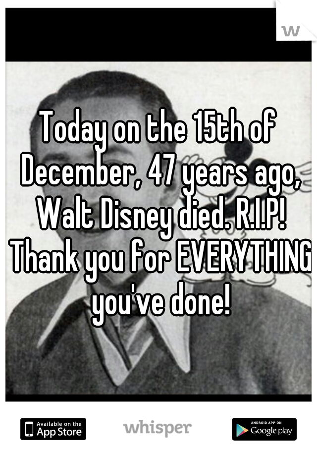 Today on the 15th of December, 47 years ago, Walt Disney died. R.I.P! Thank you for EVERYTHING you've done!