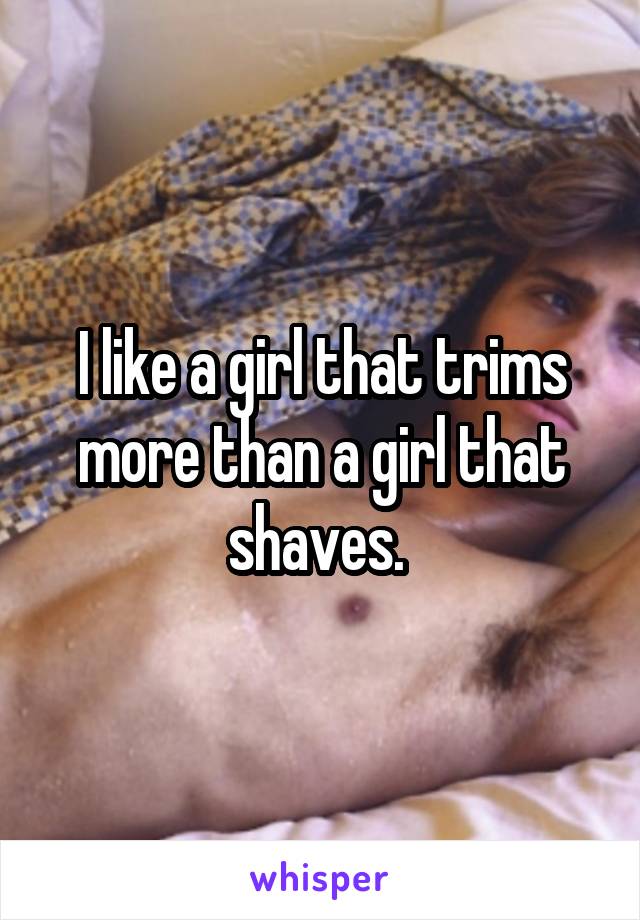 I like a girl that trims more than a girl that shaves. 