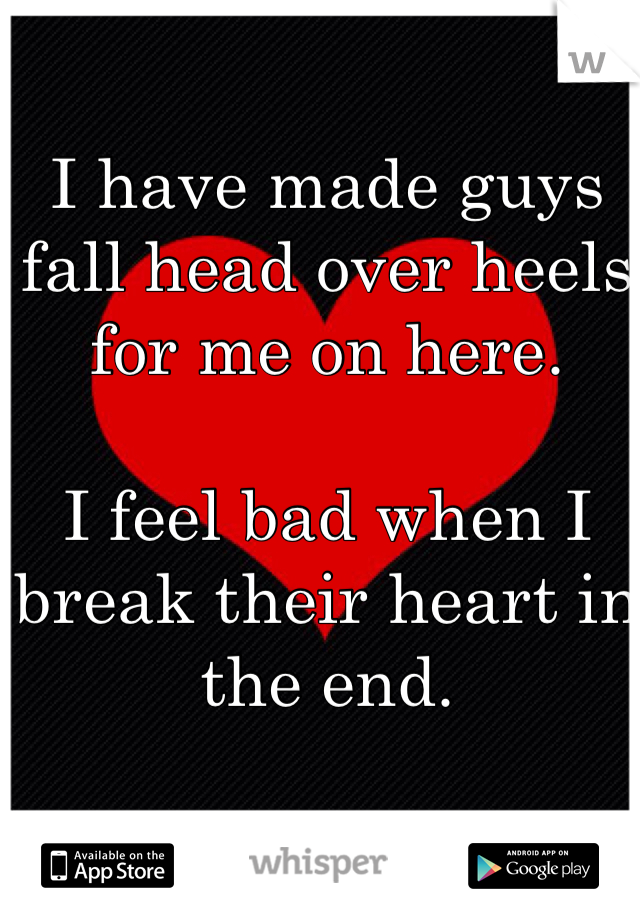 I have made guys fall head over heels for me on here. 

I feel bad when I break their heart in the end. 