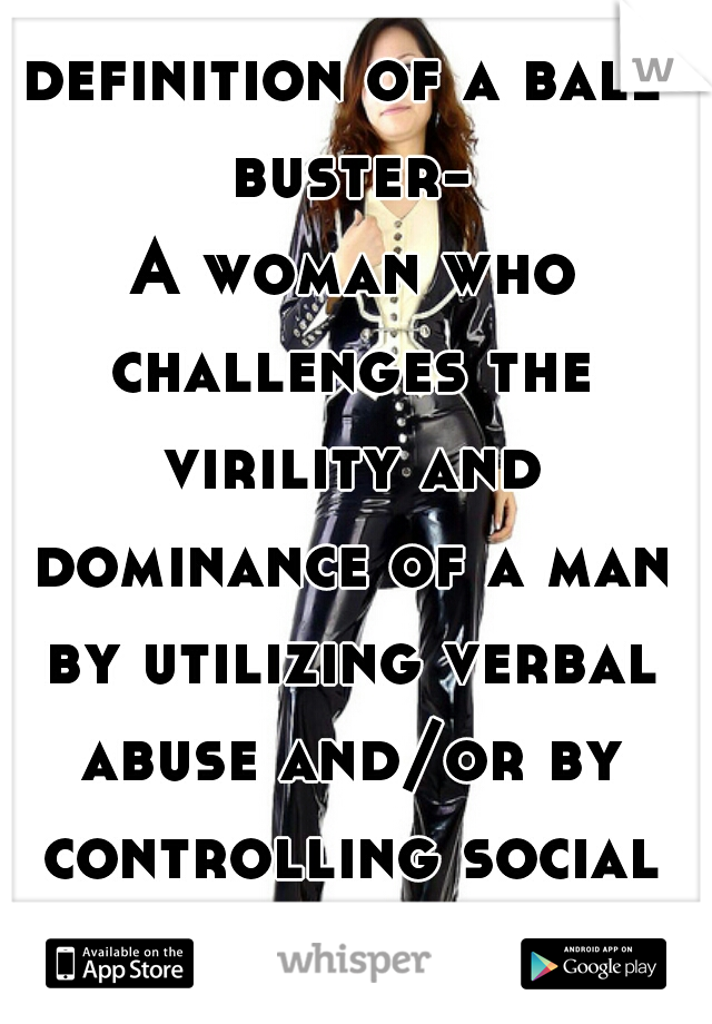 definition of a ball buster-
 A woman who challenges the virility and dominance of a man by utilizing verbal abuse and/or by controlling social situations usually